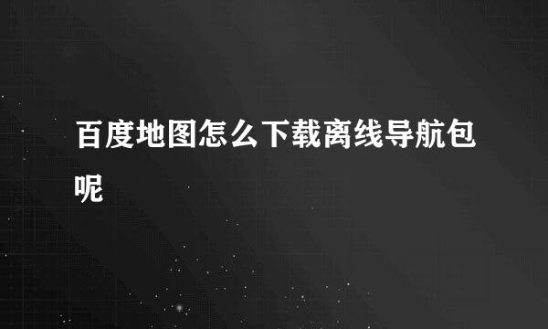 百度地图怎么下载离线导航包呢