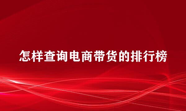 怎样查询电商带货的排行榜