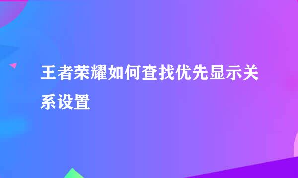 王者荣耀如何查找优先显示关系设置