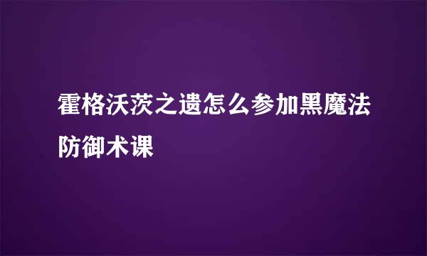 霍格沃茨之遗怎么参加黑魔法防御术课
