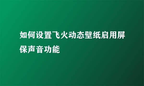 如何设置飞火动态壁纸启用屏保声音功能