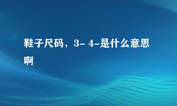 鞋子尺码，3- 4-是什么意思啊