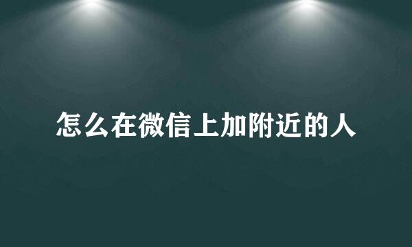 怎么在微信上加附近的人