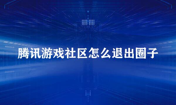 腾讯游戏社区怎么退出圈子