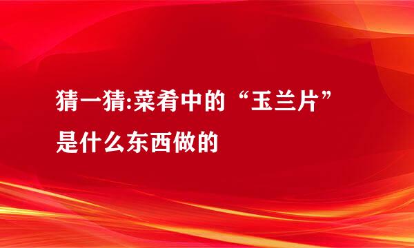 猜一猜:菜肴中的“玉兰片”是什么东西做的