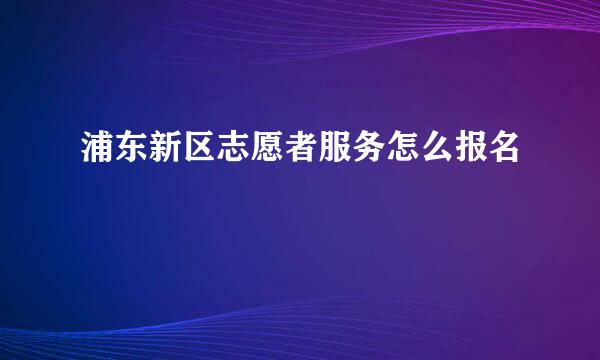 浦东新区志愿者服务怎么报名