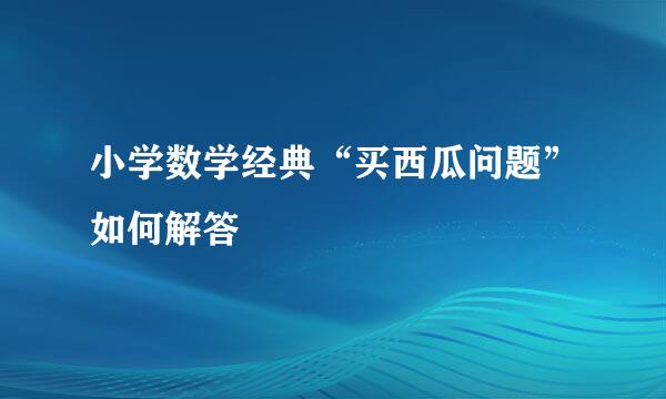 小学数学经典“买西瓜问题”如何解答