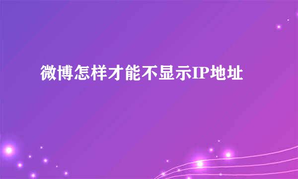 微博怎样才能不显示IP地址