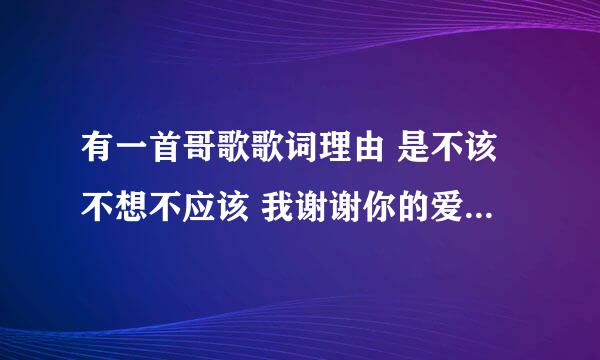 有一首哥歌歌词理由 是不该不想不应该 我谢谢你的爱 是什么歌啊
