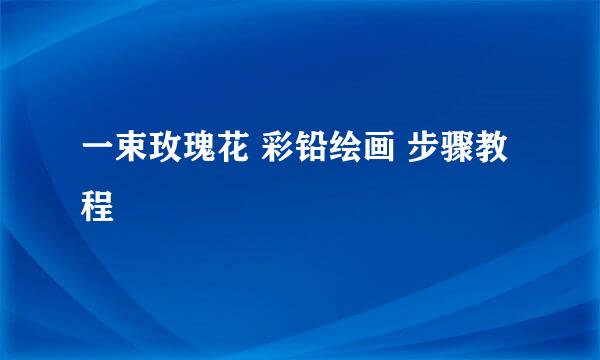 一束玫瑰花 彩铅绘画 步骤教程