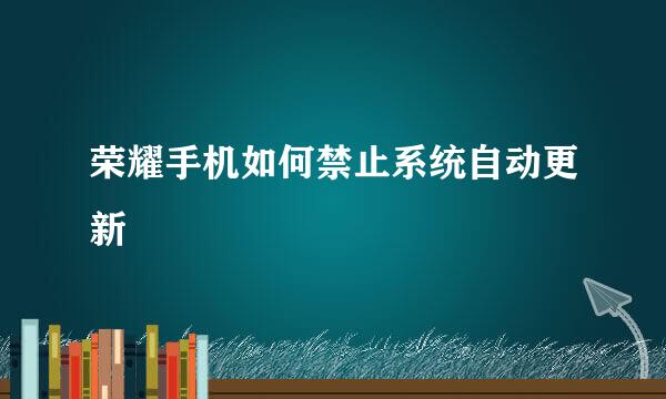 荣耀手机如何禁止系统自动更新