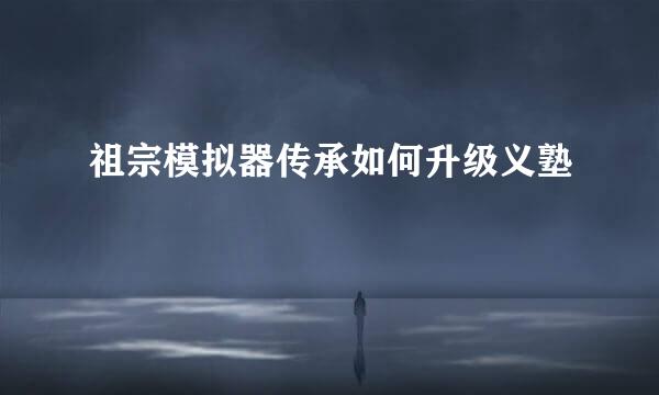 祖宗模拟器传承如何升级义塾