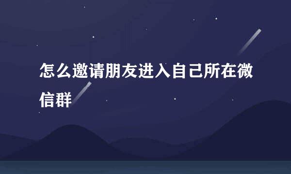 怎么邀请朋友进入自己所在微信群
