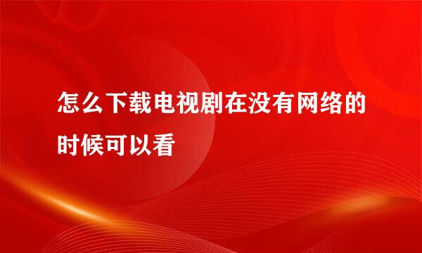 怎么下载电视剧在没有网络的时候可以看