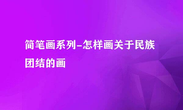 简笔画系列-怎样画关于民族团结的画