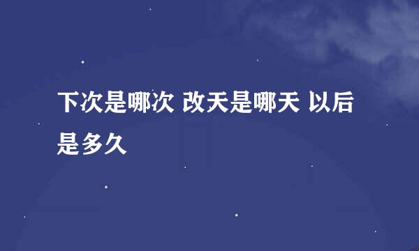 下次是哪次 改天是哪天 以后是多久