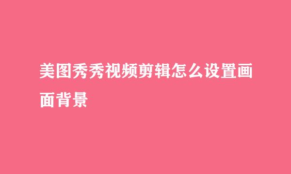 美图秀秀视频剪辑怎么设置画面背景