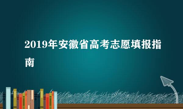 2019年安徽省高考志愿填报指南