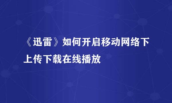 《迅雷》如何开启移动网络下上传下载在线播放