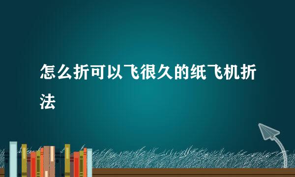 怎么折可以飞很久的纸飞机折法