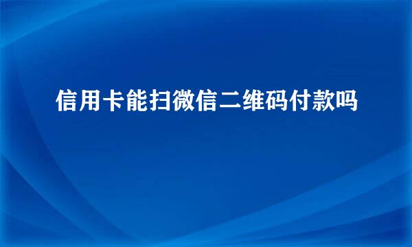 信用卡能扫微信二维码付款吗