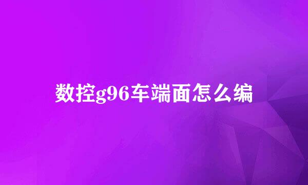 数控g96车端面怎么编