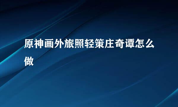 原神画外旅照轻策庄奇谭怎么做