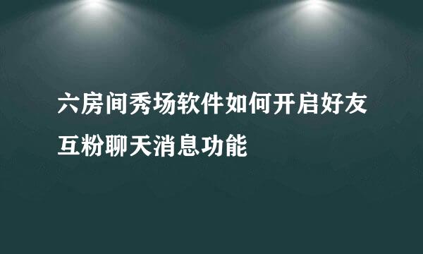 六房间秀场软件如何开启好友互粉聊天消息功能