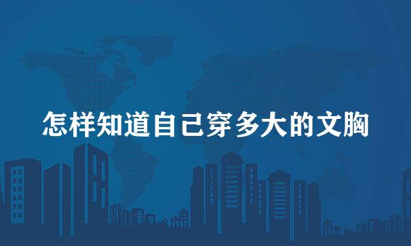 怎样知道自己穿多大的文胸
