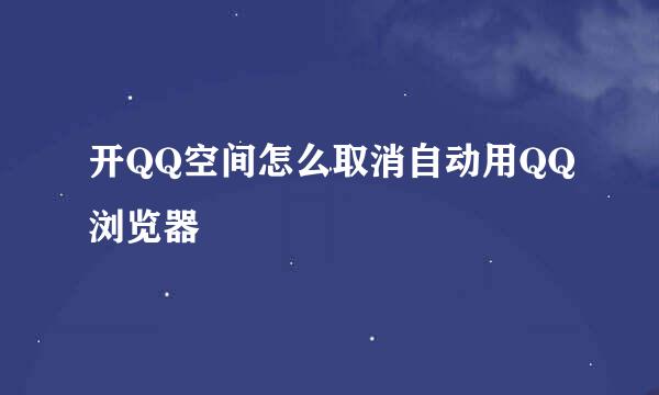 开QQ空间怎么取消自动用QQ浏览器