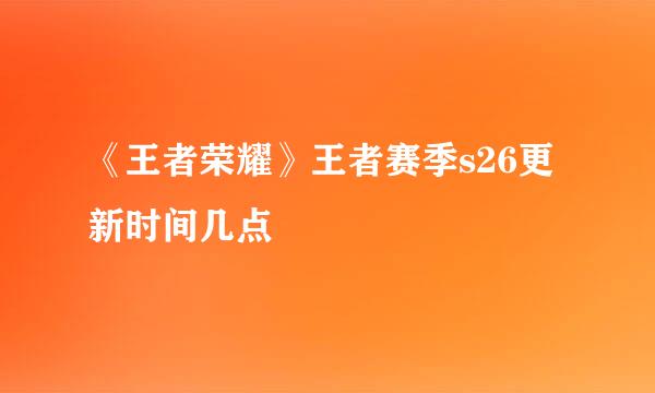 《王者荣耀》王者赛季s26更新时间几点
