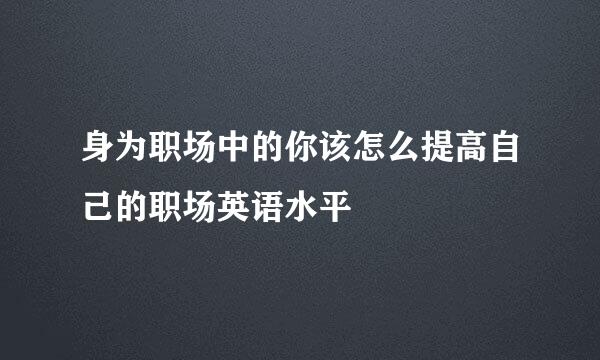 身为职场中的你该怎么提高自己的职场英语水平