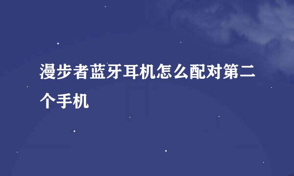 漫步者蓝牙耳机怎么配对第二个手机