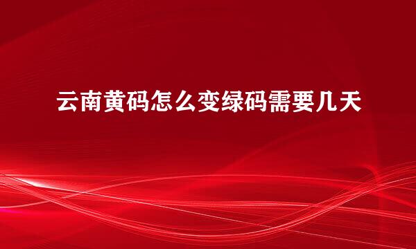 云南黄码怎么变绿码需要几天