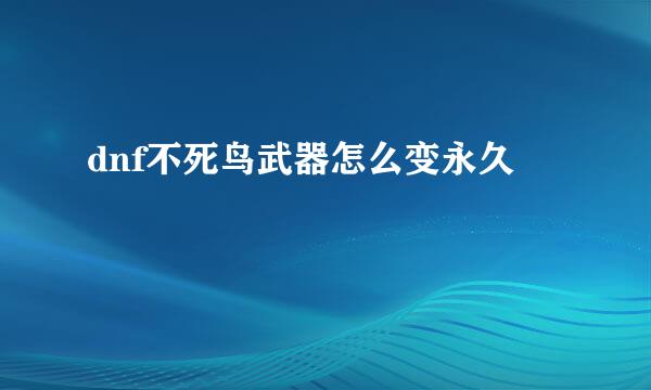 dnf不死鸟武器怎么变永久