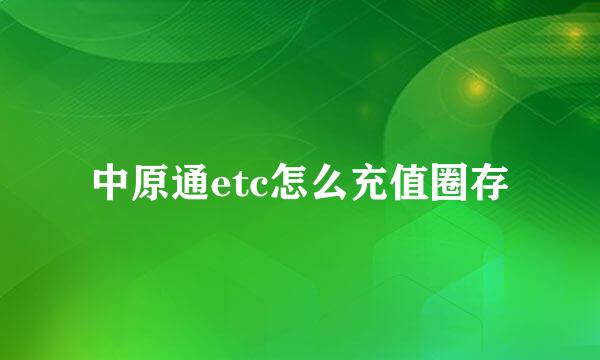 中原通etc怎么充值圈存