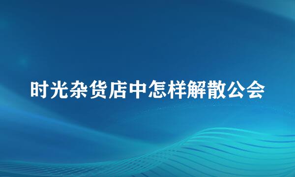 时光杂货店中怎样解散公会