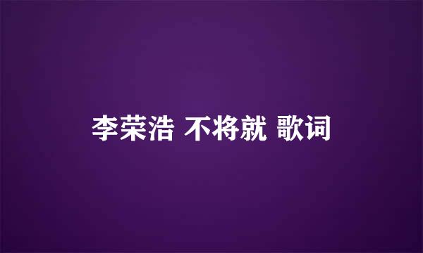 李荣浩 不将就 歌词