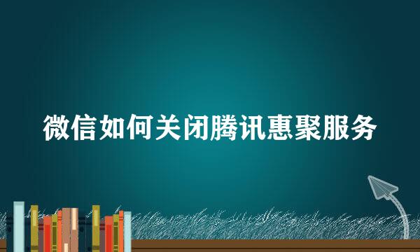 微信如何关闭腾讯惠聚服务