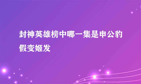 封神英雄榜中哪一集是申公豹假变姬发