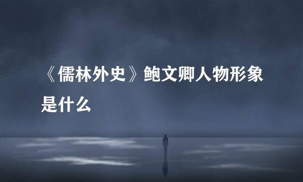 《儒林外史》鲍文卿人物形象是什么