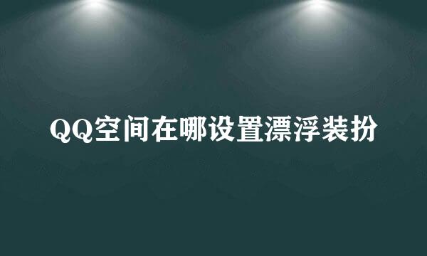 QQ空间在哪设置漂浮装扮