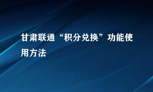 甘肃联通“积分兑换”功能使用方法