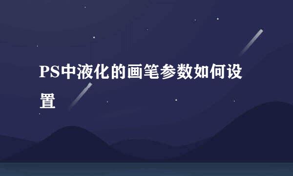 PS中液化的画笔参数如何设置