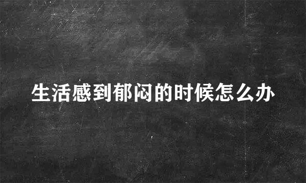 生活感到郁闷的时候怎么办