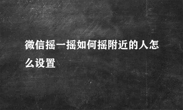 微信摇一摇如何摇附近的人怎么设置