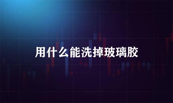 用什么能洗掉玻璃胶