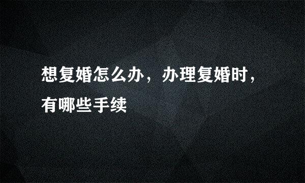 想复婚怎么办，办理复婚时，有哪些手续