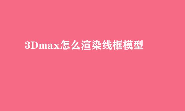 3Dmax怎么渲染线框模型