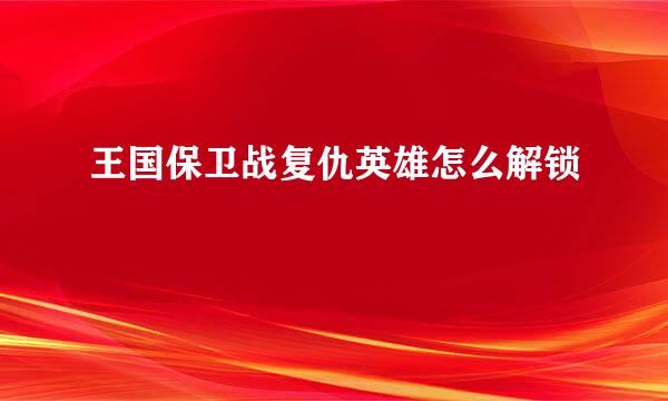 王国保卫战复仇英雄怎么解锁